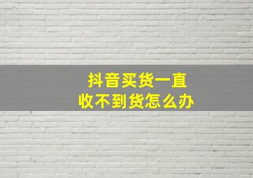 抖音买货一直收不到货怎么办