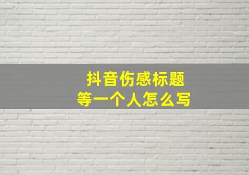 抖音伤感标题等一个人怎么写