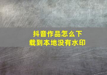 抖音作品怎么下载到本地没有水印