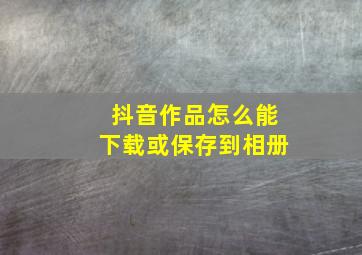 抖音作品怎么能下载或保存到相册