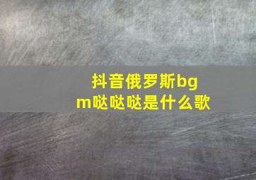 抖音俄罗斯bgm哒哒哒是什么歌