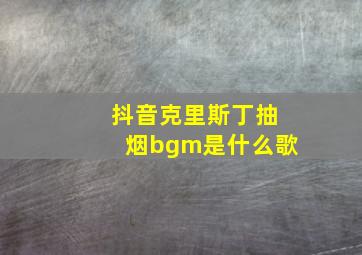 抖音克里斯丁抽烟bgm是什么歌