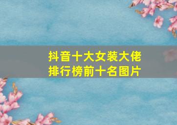 抖音十大女装大佬排行榜前十名图片