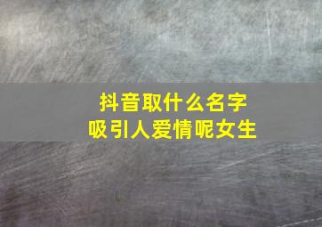 抖音取什么名字吸引人爱情呢女生