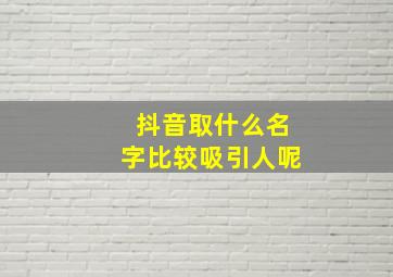 抖音取什么名字比较吸引人呢