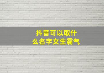 抖音可以取什么名字女生霸气