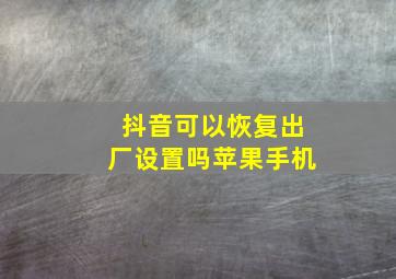 抖音可以恢复出厂设置吗苹果手机