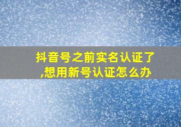 抖音号之前实名认证了,想用新号认证怎么办