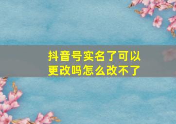 抖音号实名了可以更改吗怎么改不了