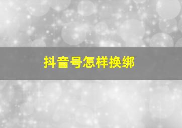 抖音号怎样换绑