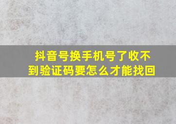 抖音号换手机号了收不到验证码要怎么才能找回