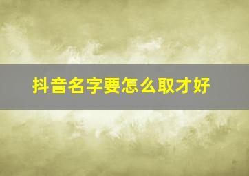 抖音名字要怎么取才好