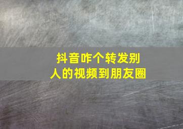 抖音咋个转发别人的视频到朋友圈