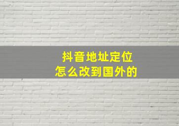 抖音地址定位怎么改到国外的