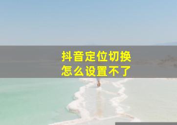 抖音定位切换怎么设置不了