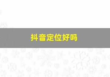 抖音定位好吗