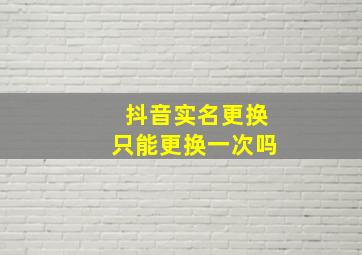 抖音实名更换只能更换一次吗