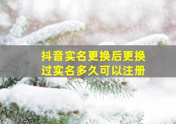 抖音实名更换后更换过实名多久可以注册