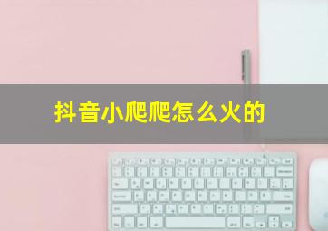 抖音小爬爬怎么火的