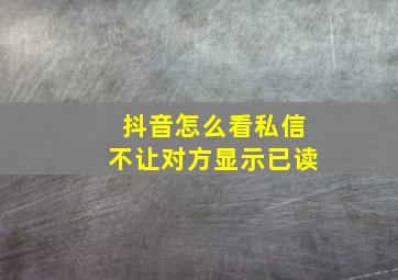 抖音怎么看私信不让对方显示已读