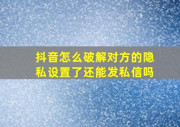 抖音怎么破解对方的隐私设置了还能发私信吗