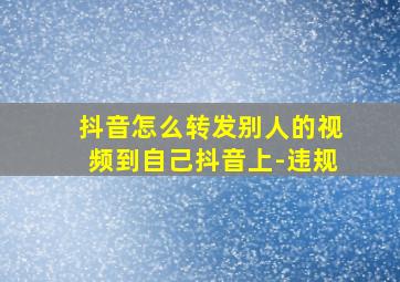 抖音怎么转发别人的视频到自己抖音上-违规