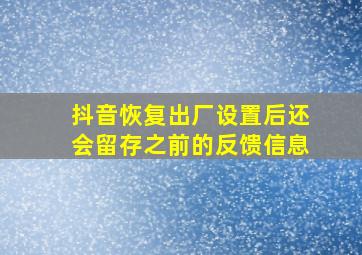 抖音恢复出厂设置后还会留存之前的反馈信息