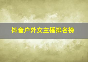 抖音户外女主播排名榜