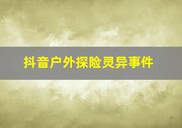 抖音户外探险灵异事件