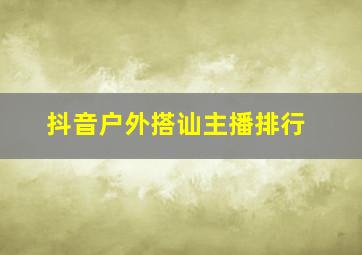 抖音户外搭讪主播排行