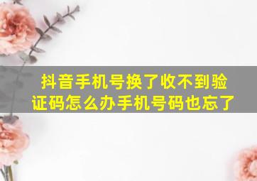 抖音手机号换了收不到验证码怎么办手机号码也忘了