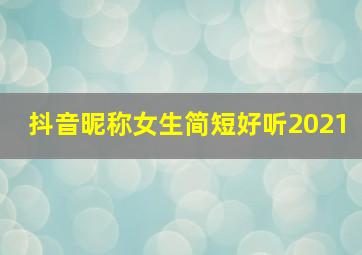 抖音昵称女生简短好听2021