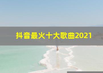 抖音最火十大歌曲2021