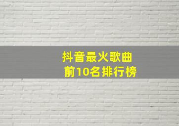 抖音最火歌曲前10名排行榜