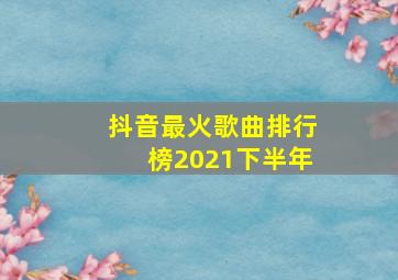 抖音最火歌曲排行榜2021下半年