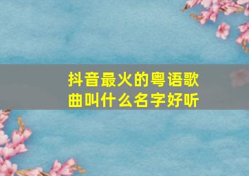 抖音最火的粤语歌曲叫什么名字好听