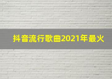 抖音流行歌曲2021年最火