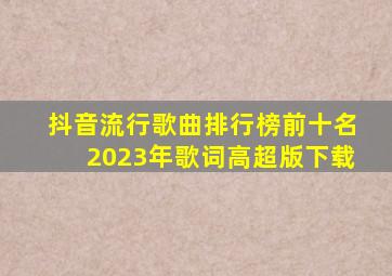 抖音流行歌曲排行榜前十名2023年歌词高超版下载