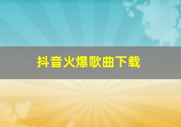 抖音火爆歌曲下载