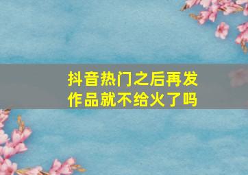 抖音热门之后再发作品就不给火了吗