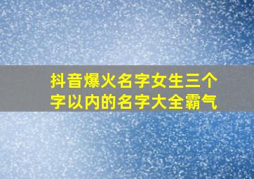 抖音爆火名字女生三个字以内的名字大全霸气