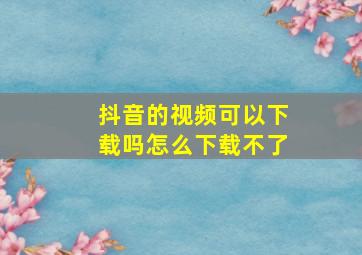 抖音的视频可以下载吗怎么下载不了