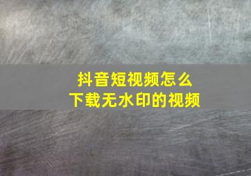 抖音短视频怎么下载无水印的视频