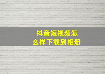 抖音短视频怎么样下载到相册