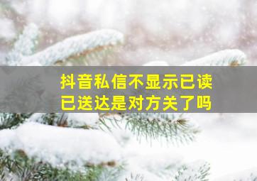 抖音私信不显示已读已送达是对方关了吗