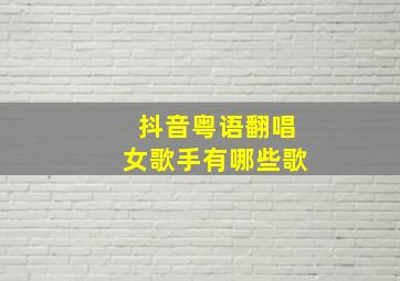 抖音粤语翻唱女歌手有哪些歌