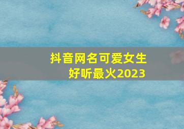 抖音网名可爱女生好听最火2023