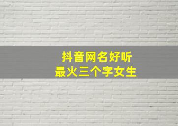 抖音网名好听最火三个字女生