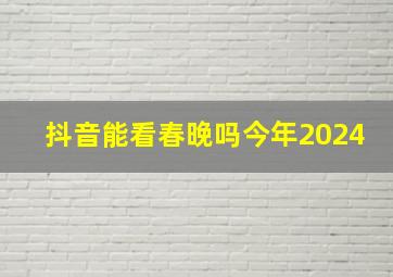 抖音能看春晚吗今年2024