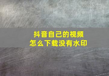 抖音自己的视频怎么下载没有水印